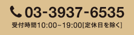 03-3937-6535受付時間10:00~19:00[定休日を除く]